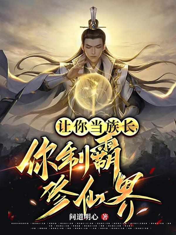 让你当族长,你制霸修仙界?