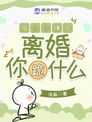 爱你你嫌弃,离婚你跪什么