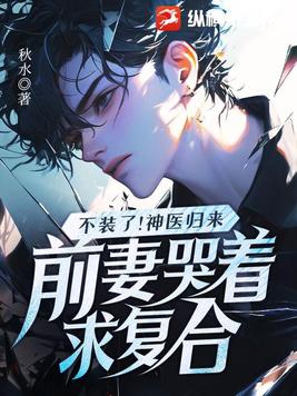 不装了!神医归来,前妻哭着求复合